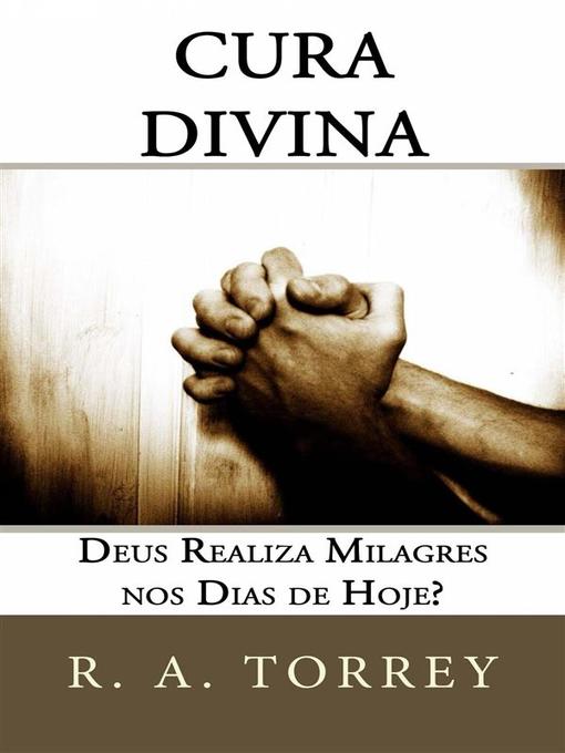 Title details for Cura Divina--Deus Realiza Milagres Nos Dias De Hoje? by R. A. Torrey - Available